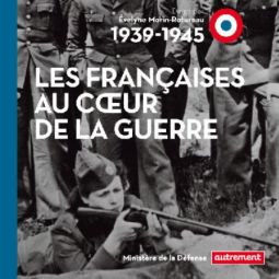 Les Françaises au cœur de la guerre 1939-1945, dir. Évelyne Morin-Rotureau, Éditions autrement / ministère de la Défense, octobre 2014